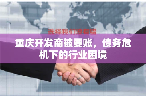 重庆开发商被要账，债务危机下的行业困境