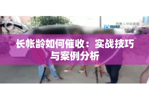 长帐龄如何催收:实战技巧与案例分析 长帐龄如何催收:实战技巧与案例分析